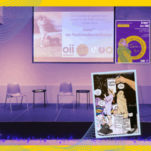 Collage von einem Foto einer Bühne mit Stühlen und Beistelltischen. Darüber eine Projektionsleinwand und einer Projektion von einem Vortrag mit der Überschrift „Inter* im Nationalsozialismus“. Links ein Foto von einer jungen Person (Adele Haas) mit Hund und einem Kind auf dem Arm. Über der Überschrift ein Zitat von Adele Haas: „Ich möchte so gern mein Leben in die Welt schreien“. Die Collage zeigt ebenfalls eine Zeichnung und ein Poster für die Veranstaltung und der Publikation zu Adele Haas.